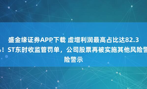 盛金缘证券APP下载 虚增利润最高占比达82.33%！ST东时收监管罚单，公司股票再被实施其他风险警示